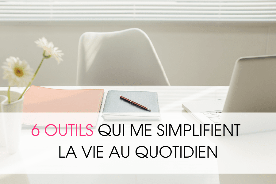 6 outils qui me simplifient la vie au quotidien