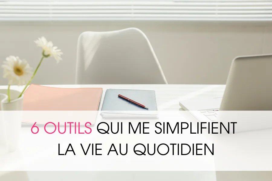 6 outils qui me simplifient la vie au quotidien